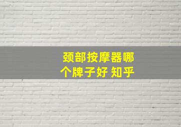 颈部按摩器哪个牌子好 知乎